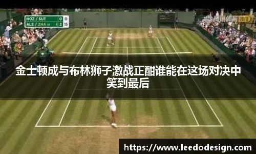 金士顿成与布林狮子激战正酣谁能在这场对决中笑到最后